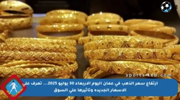 ارتفاع سعر الذهب في عمان اليوم الأربعاء 30 يوليو 2025… تعرف على الأسعار الجديدة وتأثيرها على السوق